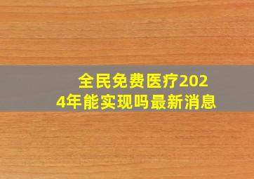 全民免费医疗2024年能实现吗最新消息