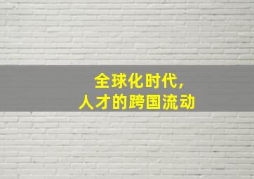 全球化时代,人才的跨国流动