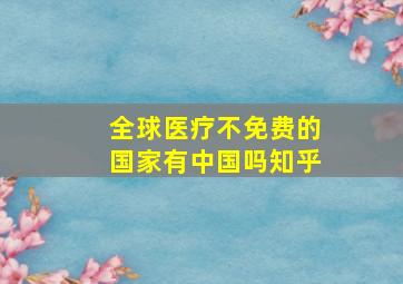 全球医疗不免费的国家有中国吗知乎