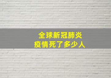 全球新冠肺炎疫情死了多少人