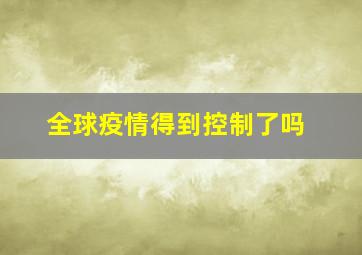 全球疫情得到控制了吗