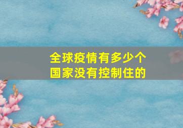 全球疫情有多少个国家没有控制住的