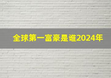 全球第一富豪是谁2024年