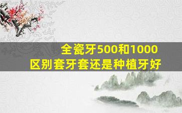 全瓷牙500和1000区别套牙套还是种植牙好