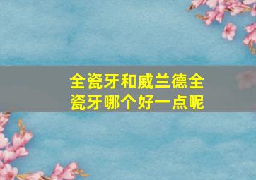 全瓷牙和威兰德全瓷牙哪个好一点呢