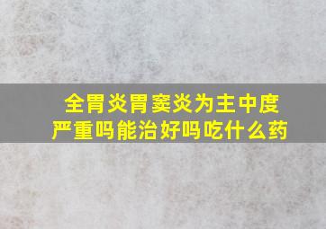 全胃炎胃窦炎为主中度严重吗能治好吗吃什么药