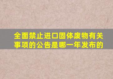 全面禁止进口固体废物有关事项的公告是哪一年发布的