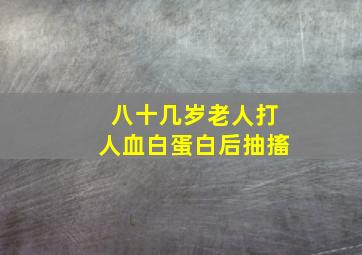 八十几岁老人打人血白蛋白后抽搐