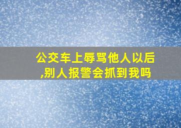 公交车上辱骂他人以后,别人报警会抓到我吗