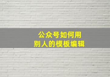 公众号如何用别人的模板编辑