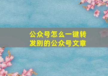 公众号怎么一键转发别的公众号文章