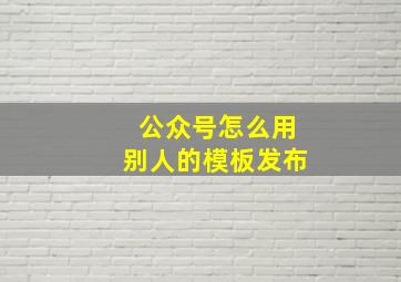 公众号怎么用别人的模板发布