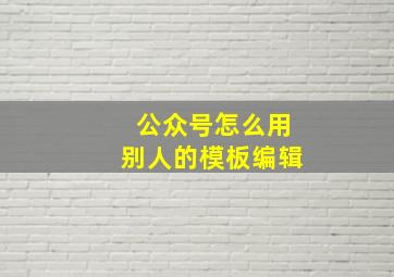 公众号怎么用别人的模板编辑