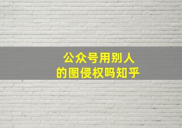 公众号用别人的图侵权吗知乎