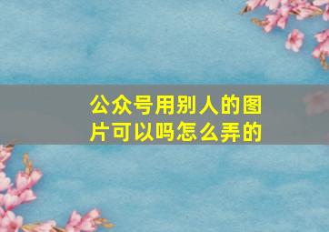 公众号用别人的图片可以吗怎么弄的