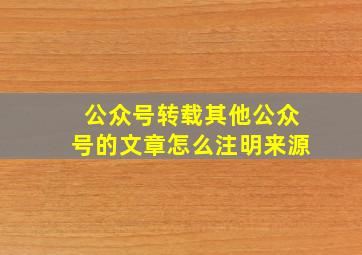 公众号转载其他公众号的文章怎么注明来源