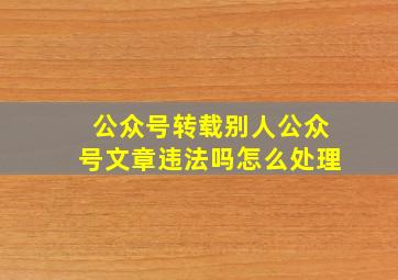 公众号转载别人公众号文章违法吗怎么处理