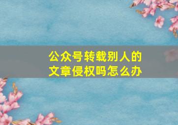 公众号转载别人的文章侵权吗怎么办