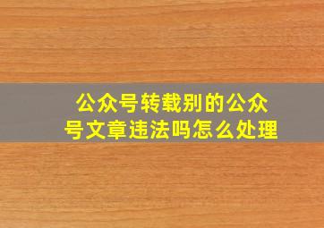 公众号转载别的公众号文章违法吗怎么处理