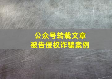 公众号转载文章被告侵权诈骗案例