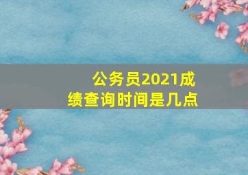 公务员2021成绩查询时间是几点