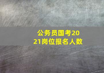 公务员国考2021岗位报名人数