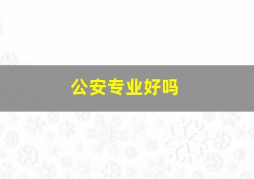 公安专业好吗