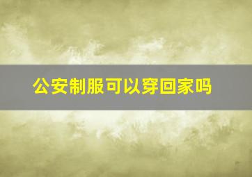 公安制服可以穿回家吗