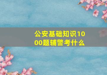 公安基础知识1000题辅警考什么