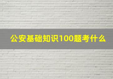 公安基础知识100题考什么