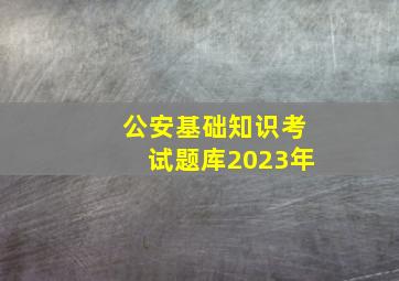 公安基础知识考试题库2023年