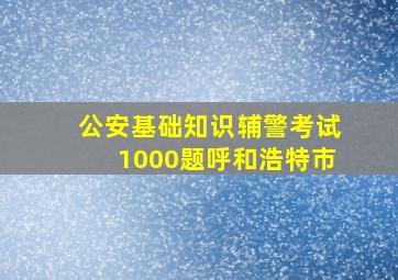 公安基础知识辅警考试1000题呼和浩特市