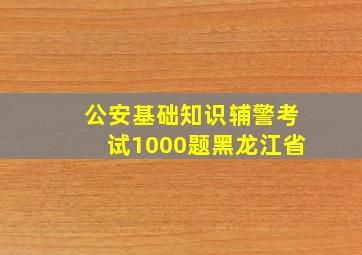 公安基础知识辅警考试1000题黑龙江省