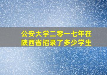 公安大学二零一七年在陕西省招录了多少学生