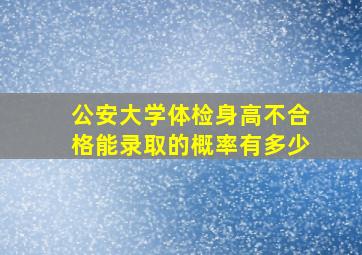 公安大学体检身高不合格能录取的概率有多少