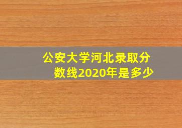 公安大学河北录取分数线2020年是多少