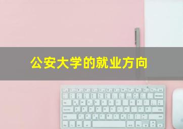 公安大学的就业方向