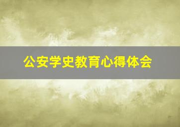 公安学史教育心得体会