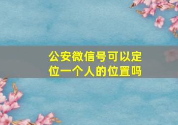 公安微信号可以定位一个人的位置吗