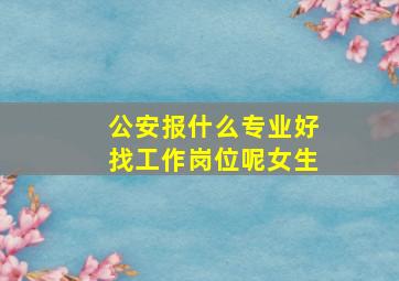 公安报什么专业好找工作岗位呢女生