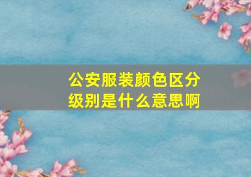 公安服装颜色区分级别是什么意思啊