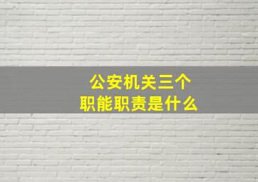 公安机关三个职能职责是什么