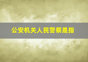 公安机关人民警察是指