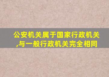 公安机关属于国家行政机关,与一般行政机关完全相同