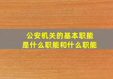 公安机关的基本职能是什么职能和什么职能