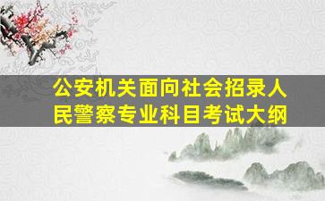 公安机关面向社会招录人民警察专业科目考试大纲