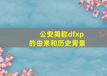 公安简称dfxp的由来和历史背景