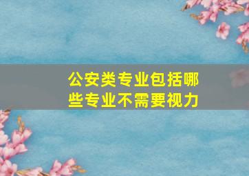 公安类专业包括哪些专业不需要视力