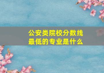 公安类院校分数线最低的专业是什么