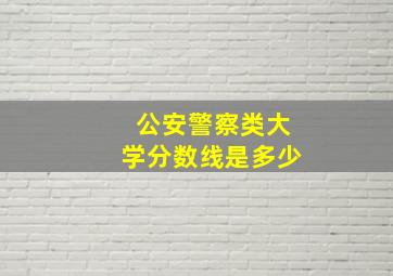 公安警察类大学分数线是多少